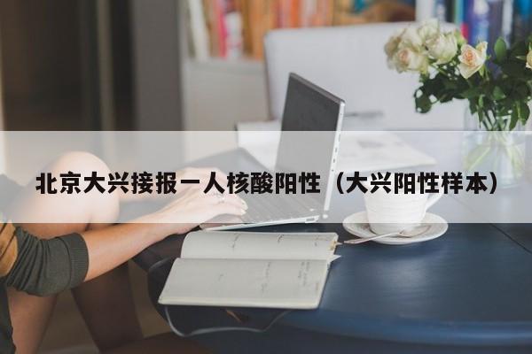 北京大兴接报一人核酸阳性（大兴阳性样本）
