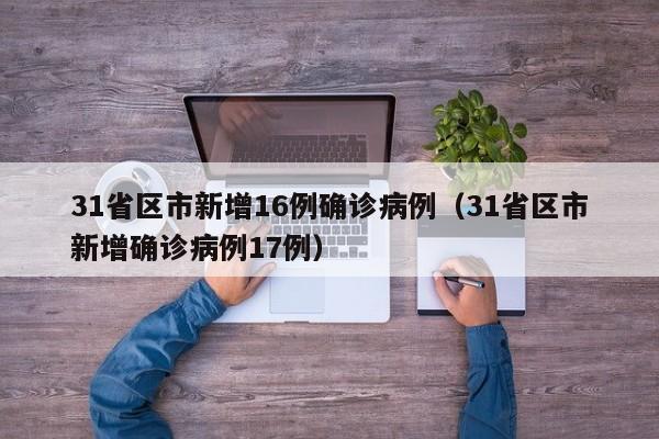 31省区市新增16例确诊病例（31省区市新增确诊病例17例）