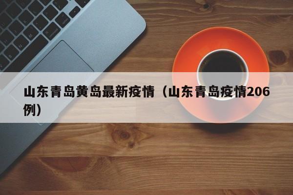 山东青岛黄岛最新疫情（山东青岛疫情206例）