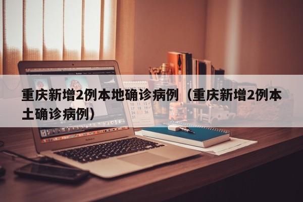重庆新增2例本地确诊病例（重庆新增2例本土确诊病例）