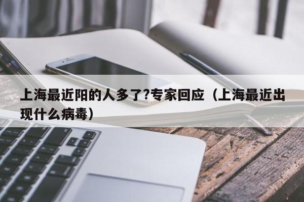 上海最近阳的人多了?专家回应（上海最近出现什么病毒）