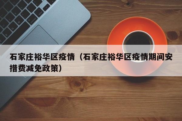 石家庄裕华区疫情（石家庄裕华区疫情期间安措费减免政策）
