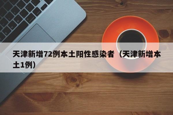 天津新增72例本土阳性感染者（天津新增本土1例）