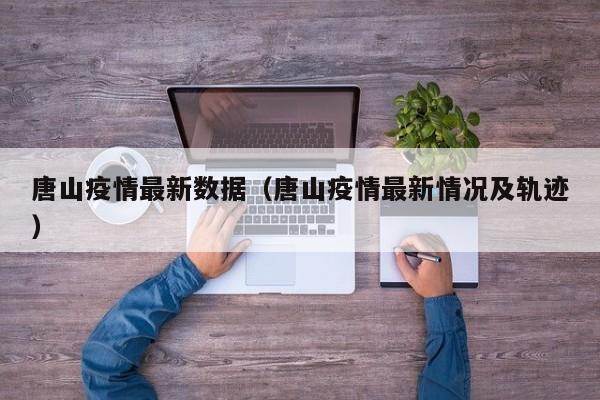 唐山疫情最新数据（唐山疫情最新情况及轨迹）