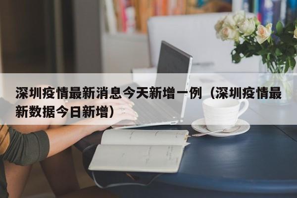深圳疫情最新消息今天新增一例（深圳疫情最新数据今日新增）
