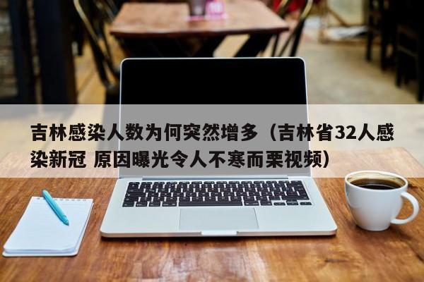 吉林感染人数为何突然增多（吉林省32人感染新冠 原因曝光令人不寒而栗视频）