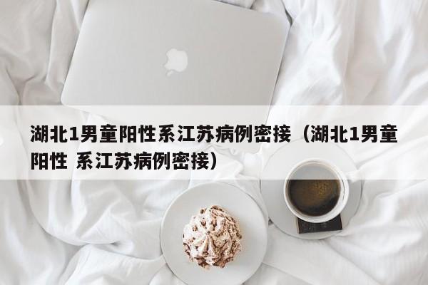 湖北1男童阳性系江苏病例密接（湖北1男童阳性 系江苏病例密接）