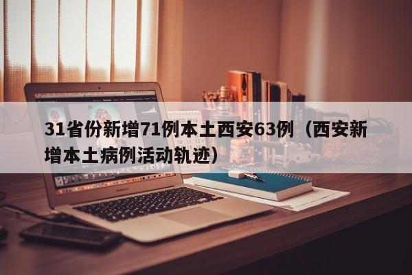 31省份新增71例本土西安63例（西安新增本土病例活动轨迹）