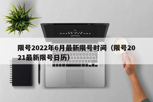 限号2022年6月最新限号时间（限号2021最新限号日历）