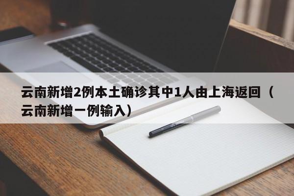 云南新增2例本土确诊其中1人由上海返回（云南新增一例输入）