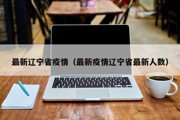 最新辽宁省疫情（最新疫情辽宁省最新人数）
