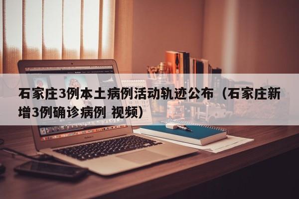 石家庄3例本土病例活动轨迹公布（石家庄新增3例确诊病例 视频）