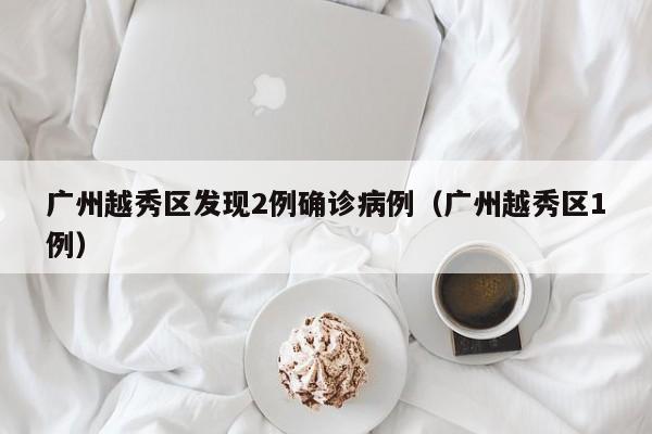 广州越秀区发现2例确诊病例（广州越秀区1例）