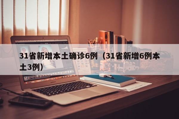 31省新增本土确诊6例（31省新增6例本土3例）