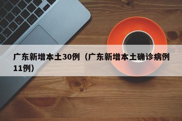 广东新增本土30例（广东新增本土确诊病例11例）