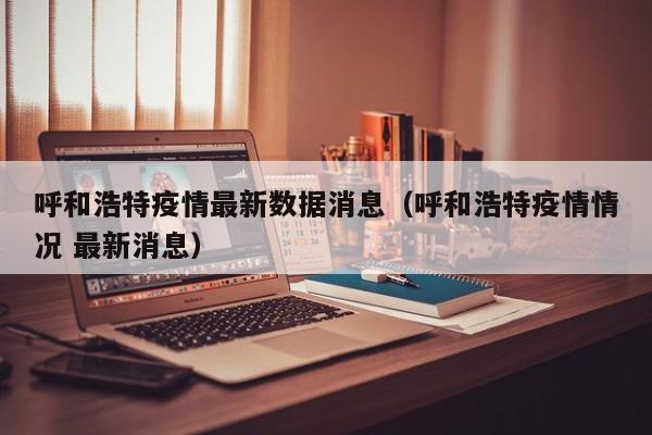 呼和浩特疫情最新数据消息（呼和浩特疫情情况 最新消息）