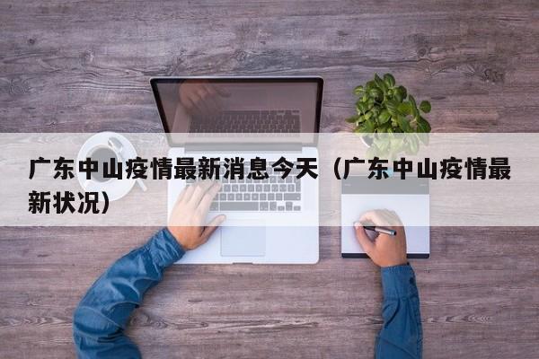 广东中山疫情最新消息今天（广东中山疫情最新状况）