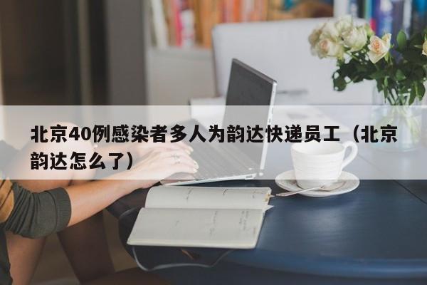北京40例感染者多人为韵达快递员工（北京韵达怎么了）