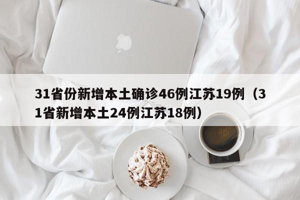 31省份新增本土确诊46例江苏19例（31省新增本土24例江苏18例）