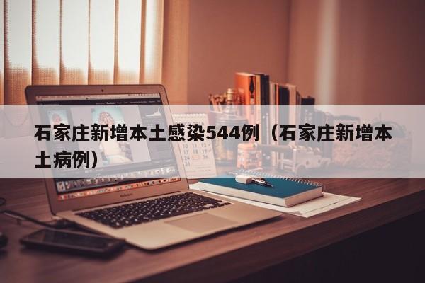 石家庄新增本土感染544例（石家庄新增本土病例）