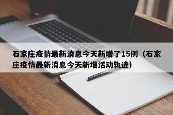 石家庄疫情最新消息今天新增了15例（石家庄疫情最新消息今天新增活动轨迹）