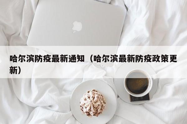 哈尔滨防疫最新通知（哈尔滨最新防疫政策更新）