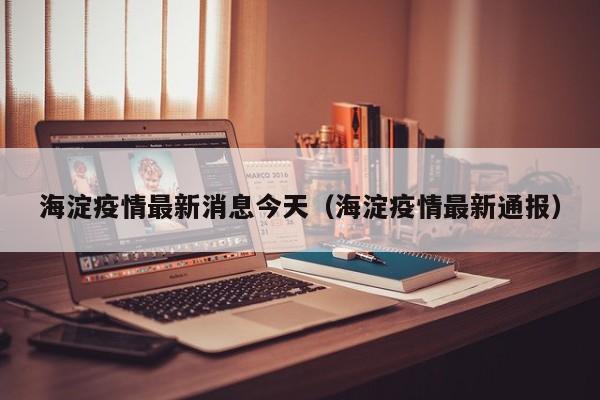 海淀疫情最新消息今天（海淀疫情最新通报）