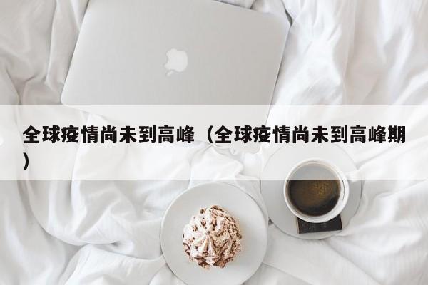 全球疫情尚未到高峰（全球疫情尚未到高峰期）