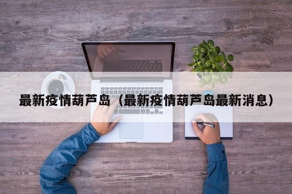 最新疫情葫芦岛（最新疫情葫芦岛最新消息）