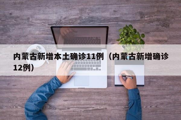 内蒙古新增本土确诊11例（内蒙古新增确诊12例）