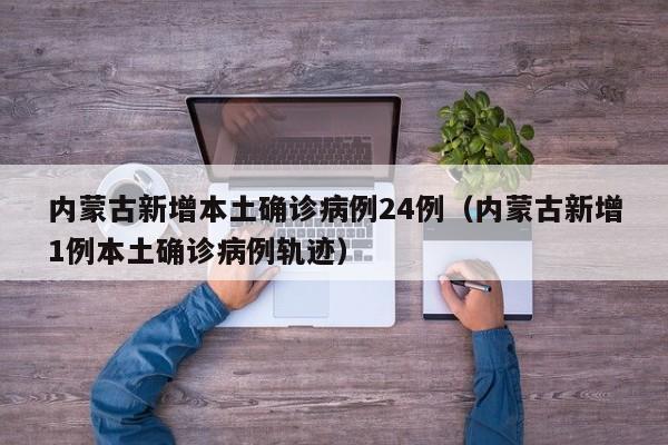 内蒙古新增本土确诊病例24例（内蒙古新增1例本土确诊病例轨迹）