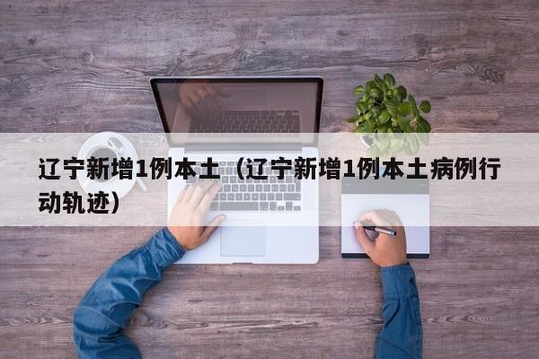 辽宁新增1例本土（辽宁新增1例本土病例行动轨迹）