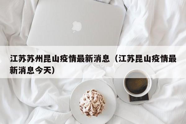 江苏苏州昆山疫情最新消息（江苏昆山疫情最新消息今天）