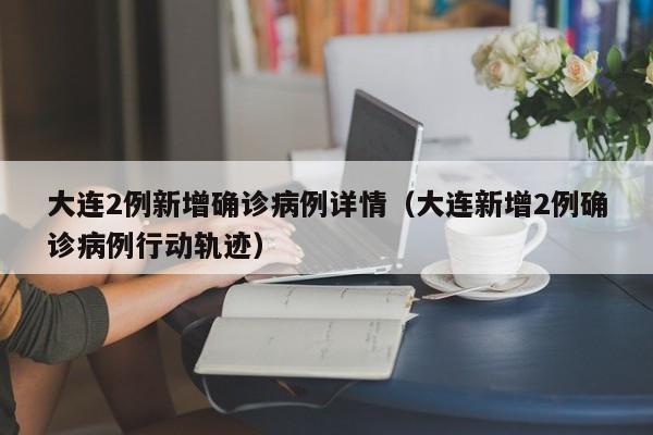 大连2例新增确诊病例详情（大连新增2例确诊病例行动轨迹）
