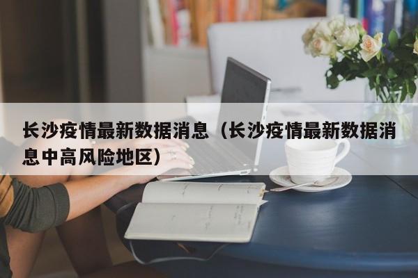 长沙疫情最新数据消息（长沙疫情最新数据消息中高风险地区）