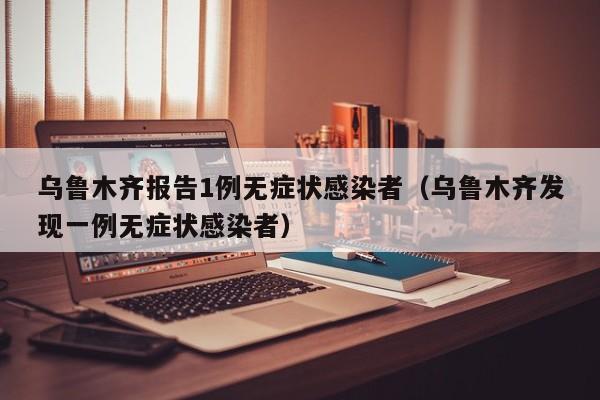 乌鲁木齐报告1例无症状感染者（乌鲁木齐发现一例无症状感染者）