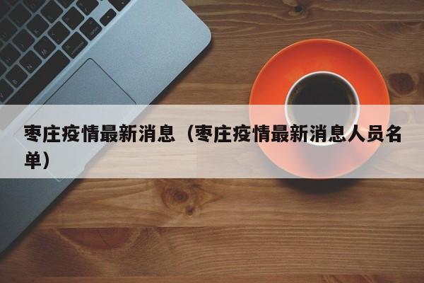 枣庄疫情最新消息（枣庄疫情最新消息人员名单）