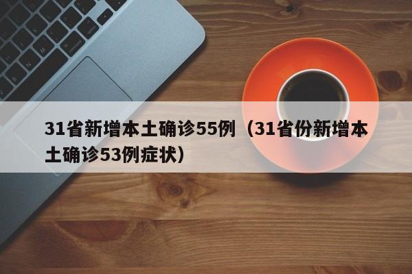 31省新增本土确诊55例（31省份新增本土确诊53例症状）