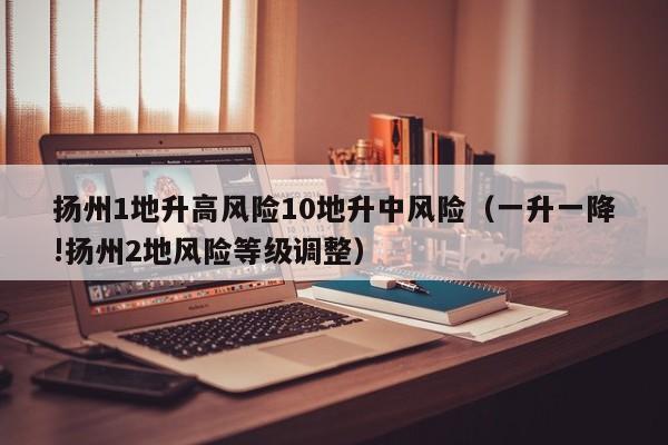 扬州1地升高风险10地升中风险（一升一降!扬州2地风险等级调整）
