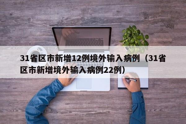 31省区市新增12例境外输入病例（31省区市新增境外输入病例22例）