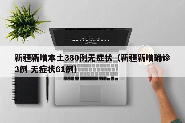 新疆新增本土380例无症状（新疆新增确诊3例 无症状61例）