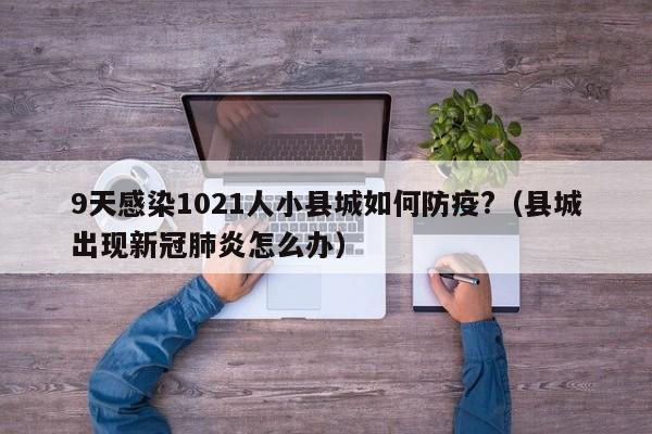 9天感染1021人小县城如何防疫?（县城出现新冠肺炎怎么办）