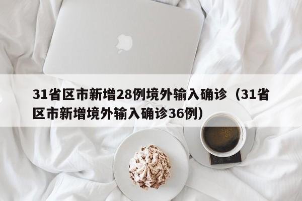 31省区市新增28例境外输入确诊（31省区市新增境外输入确诊36例）