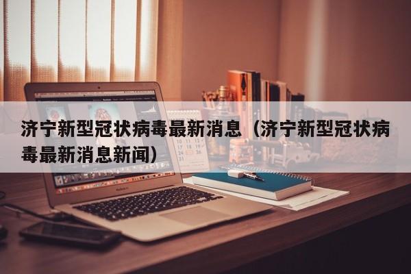 济宁新型冠状病毒最新消息（济宁新型冠状病毒最新消息新闻）