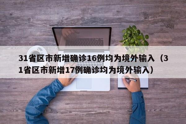 31省区市新增确诊16例均为境外输入（31省区市新增17例确诊均为境外输入）