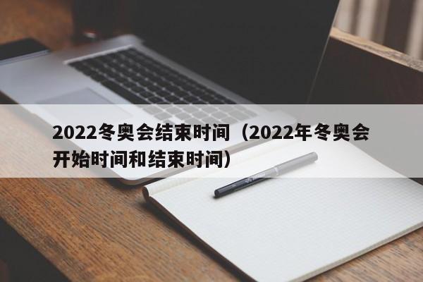 2022冬奥会结束时间（2022年冬奥会开始时间和结束时间）