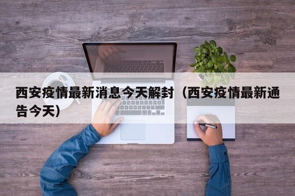 西安疫情最新消息今天解封（西安疫情最新通告今天）