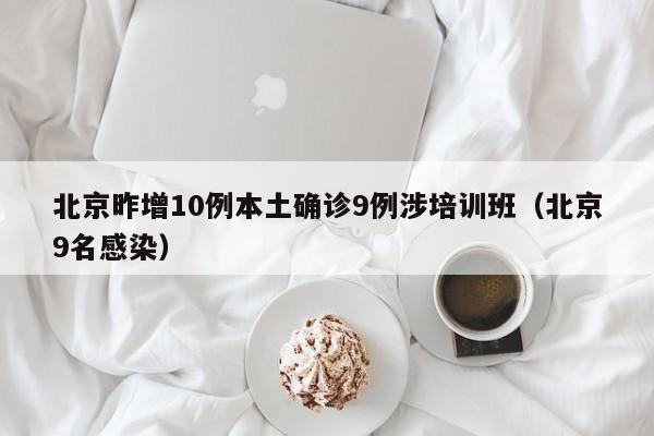 北京昨增10例本土确诊9例涉培训班（北京9名感染）
