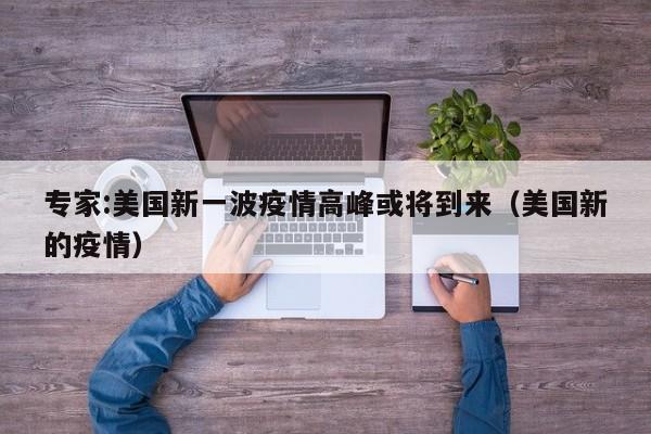 专家:美国新一波疫情高峰或将到来（美国新的疫情）