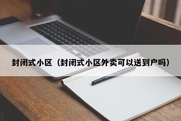 封闭式小区（封闭式小区外卖可以送到户吗）